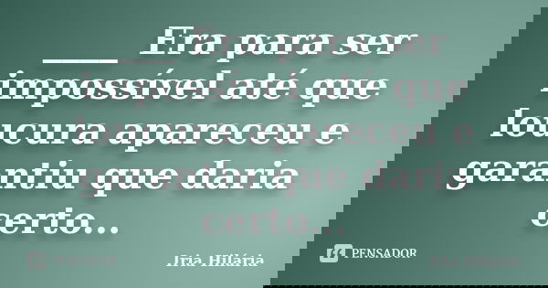 ____ Era para ser impossível até que loucura apareceu e garantiu que daria certo...... Frase de Íria Hilária.