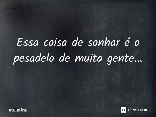 ⁠Essa coisa de sonhar é o pesadelo de muita gente...... Frase de Iria Hilária.