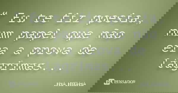 “ Eu te fiz poesia, num papel que não era a prova de lágrimas...... Frase de Íria Hilária.