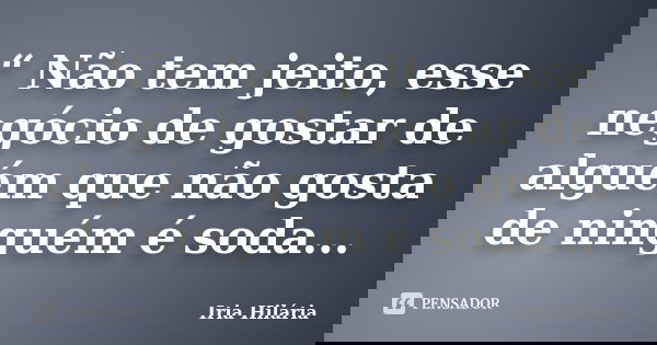 “ Não tem jeito, esse negócio de gostar de alguém que não gosta de ninguém é soda...... Frase de Íria Hilária.