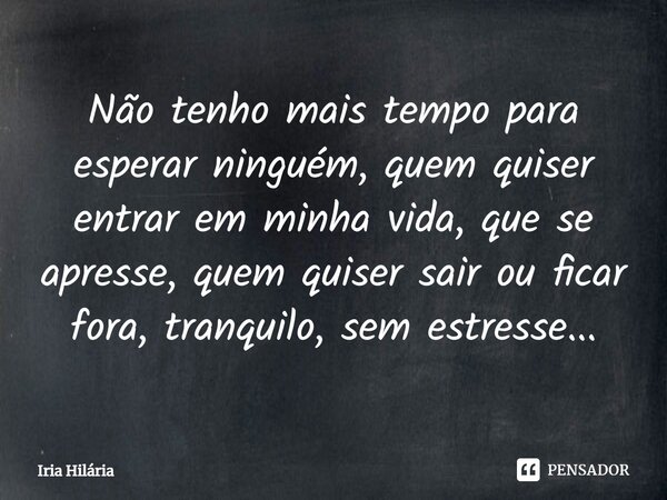 ⁠Não tenho mais tempo para esperar ninguém, quem quiser entrar em minha vida, que se apresse, quem quiser sair ou ficar fora, tranquilo, sem estresse...... Frase de Iria Hilária.