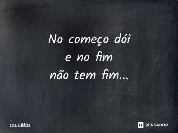 ⁠No começo dói e no fim não tem fim...... Frase de Iria Hilária.