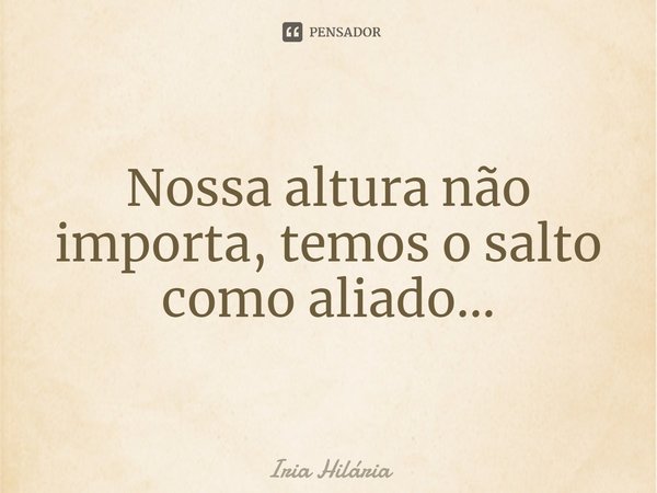 ⁠Nossa altura não importa, temos o salto como aliado...... Frase de Iria Hilária.