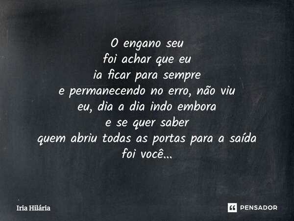 ⁠O engano seu foi achar que eu ia ficar para sempre e permanecendo no erro, não viu eu, dia a dia indo embora e se quer saber quem abriu todas as portas para a ... Frase de Iria Hilária.