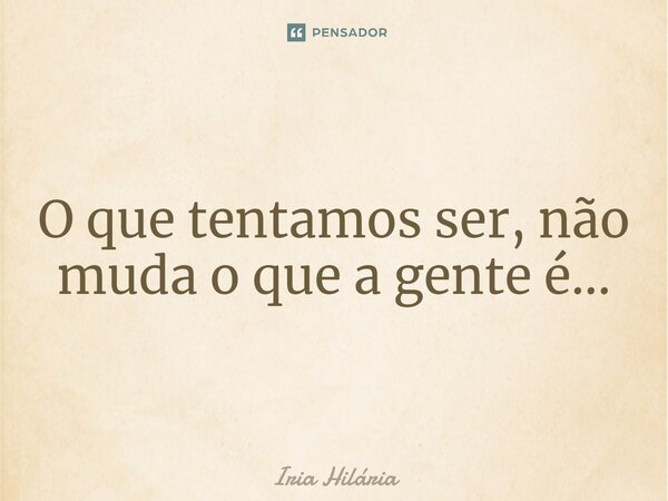 ⁠O que tentamos ser, não muda o que a gente é...... Frase de Iria Hilária.