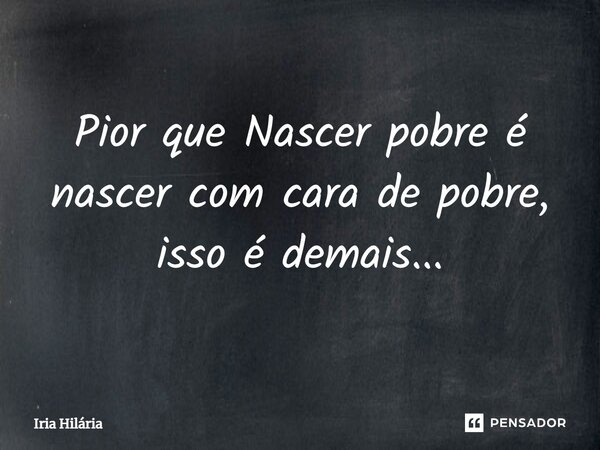 ⁠Pior que Nascer pobre é nascer com cara de pobre, isso é demais...... Frase de Iria Hilária.