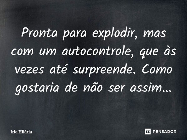 ⁠Pronta para explodir, mas com um autocontrole, que às vezes até surpreende. Como gostaria de não ser assim...... Frase de Iria Hilária.