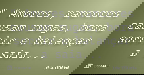 " Amores, rancores causam rugas, bora sorrir e balançar a saia...... Frase de Iria Hilária.