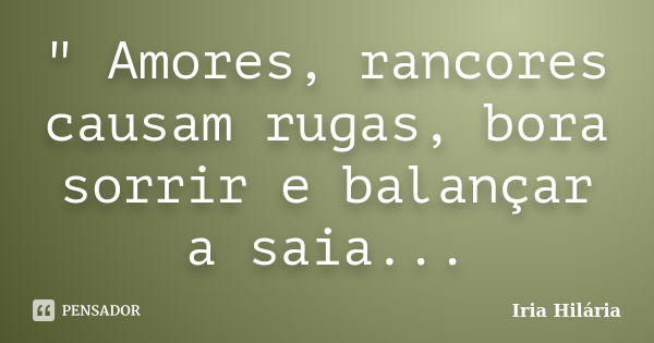 " Amores, rancores causam rugas, bora sorrir e balançar a saia...... Frase de Iria Hilária.