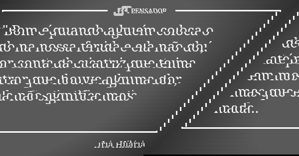 " Bom é quando alguém coloca o dedo na nossa ferida e ela não doí, até por conta da cicatriz que teima em mostrar que houve alguma dor, mas que ela não sig... Frase de Íria Hilária.