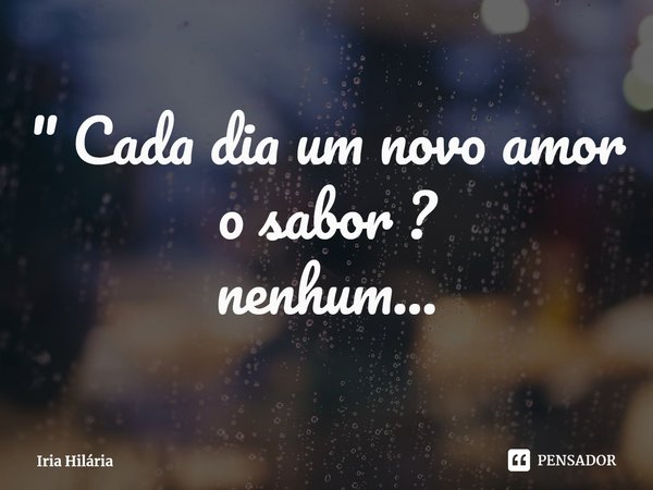 ⁠" Cada dia um novo amor
o sabor ?
nenhum...... Frase de Iria Hilária.
