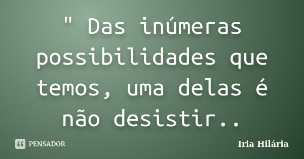 " Das inúmeras possibilidades que temos, uma delas é não desistir..... Frase de Iria Hilária.