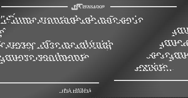 " É uma vontade de não sei o quê, que às vezes, fico na dúvida, se o que quero realmente existe...... Frase de Íria Hilária.