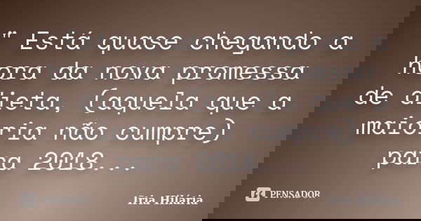 " Está quase chegando a hora da nova promessa de dieta, (aquela que a maioria não cumpre) para 2018...... Frase de Íria Hilária.