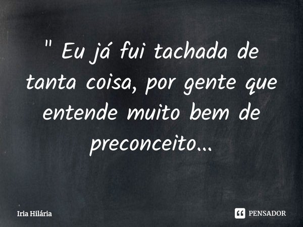 ⁠" Eu já fui tachada de tanta coisa, por gente que entende muito bem de preconceito...... Frase de Iria Hilária.