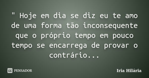 " Hoje em dia se diz eu te amo de uma forma tão inconsequente que o próprio tempo em pouco tempo se encarrega de provar o contrário...... Frase de Íria Hilária.