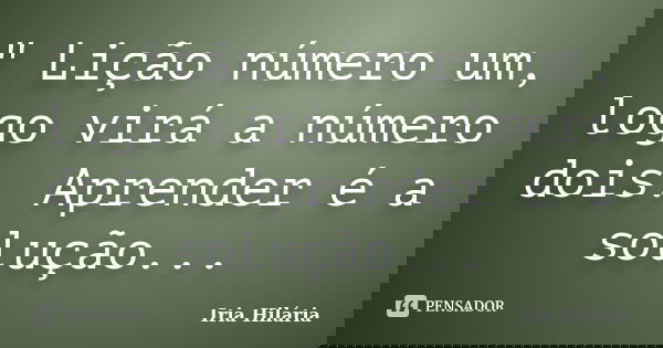 " Lição número um, logo virá a número dois. Aprender é a solução...... Frase de Iria Hilária.
