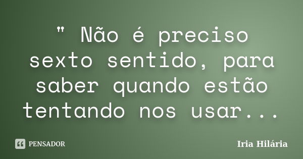 " Não é preciso sexto sentido, para saber quando estão tentando nos usar...... Frase de Iria Hilária.