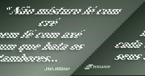 " Não misturo lé com cré nem fé com axé cada um que bata os seus tambores...... Frase de Íria Hilária.