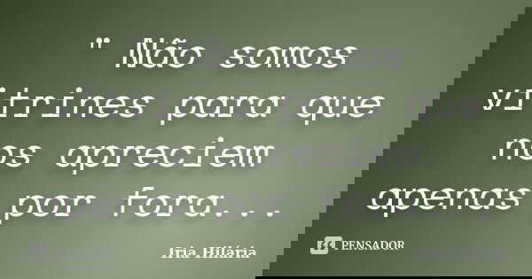 " Não somos vitrines para que nos apreciem apenas por fora...... Frase de Íria Hilária.