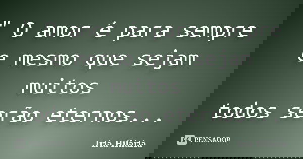 " O amor é para sempre e mesmo que sejam muitos todos serão eternos...... Frase de Íria Hilária.