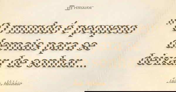 " O mundo é pequeno demais para se deixar de sonhar...... Frase de Íria Hilária.