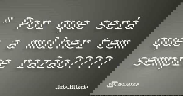 " Por que será que a mulher tem sempre razão????... Frase de Íria Hilária.