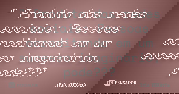 " Produto das redes sociais: Pessoas acreditando em um sucesso imaginário, pode???... Frase de Iria Hilária.