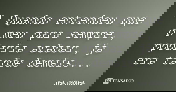 " Quando entendeu que o meu para sempre, poderia acabar, já era tarde demais...... Frase de Íria Hilária.