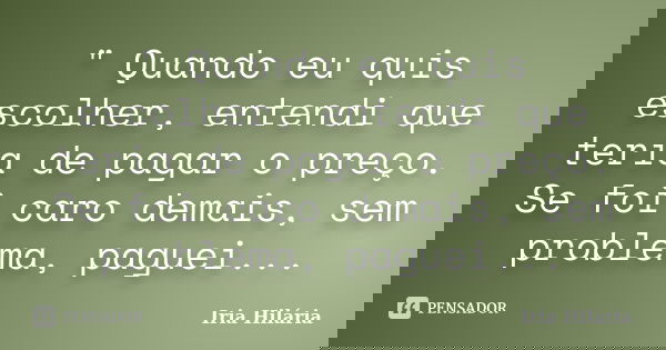 " Quando eu quis escolher, entendi que teria de pagar o preço. Se foi caro demais, sem problema, paguei...... Frase de Iria Hilária.