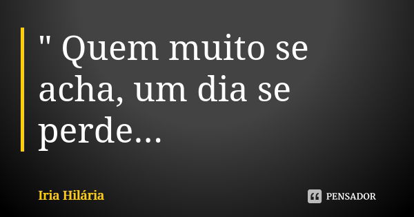 " Quem muito se acha, um dia se perde...... Frase de Íria Hilária.