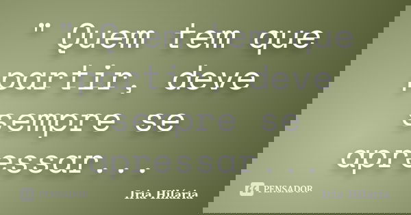 " Quem tem que partir, deve sempre se apressar...... Frase de Íria Hilária.