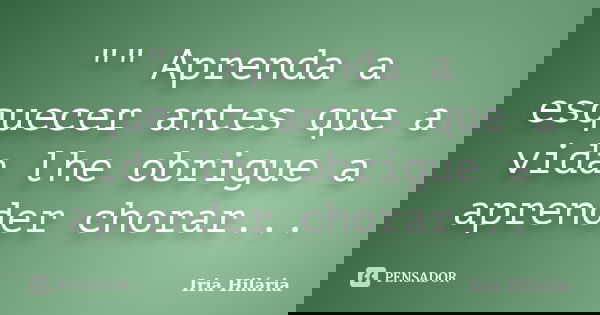 "" Aprenda a esquecer antes que a vida lhe obrigue a aprender chorar...... Frase de Iria Hilária.