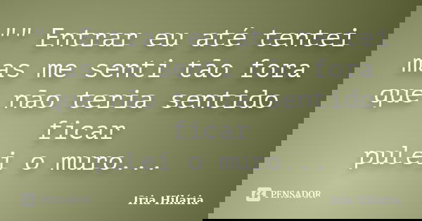 "" Entrar eu até tentei mas me senti tão fora que não teria sentido ficar pulei o muro...... Frase de Íria Hilária.