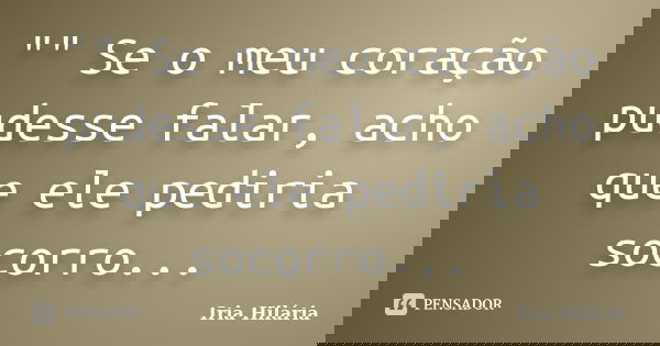 "" Se o meu coração pudesse falar, acho que ele pediria socorro...... Frase de Iria Hilária.