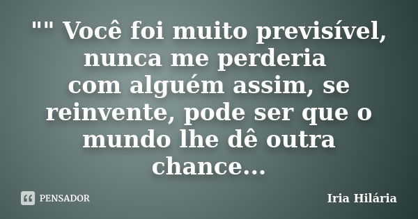 "" Você foi muito previsível, nunca me perderia com alguém assim, se reinvente, pode ser que o mundo lhe dê outra chance...... Frase de Iria Hilária.