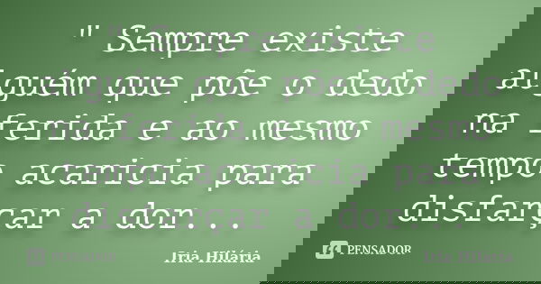 " Sempre existe alguém que põe o dedo na ferida e ao mesmo tempo acaricia para disfarçar a dor...... Frase de Íria Hilária.