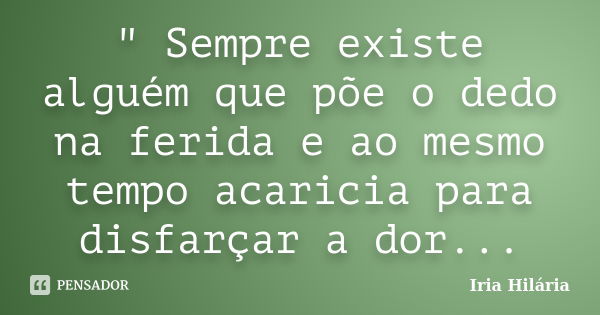 " Sempre existe alguém que põe o dedo na ferida e ao mesmo tempo acaricia para disfarçar a dor...... Frase de Íria Hilária.