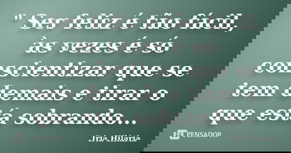 " Ser feliz é tão fácil, às vezes é só conscientizar que se tem demais e tirar o que está sobrando...... Frase de Iria Hilária.