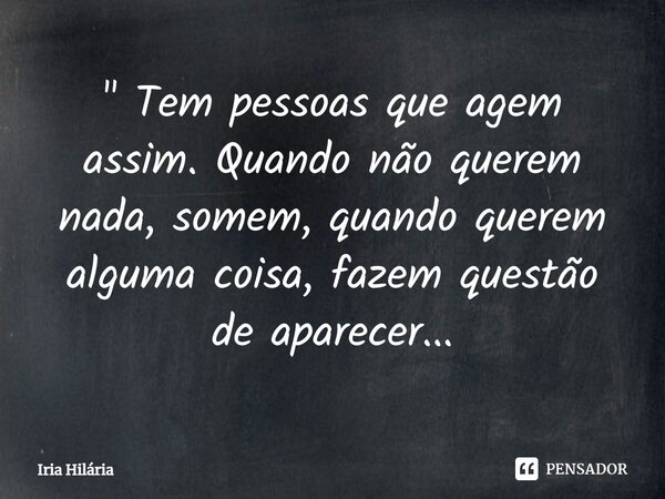 ⁠" Tem pessoas que agem assim. Quando não querem nada, somem, quando querem alguma coisa, fazem questão de aparecer...... Frase de Iria Hilária.