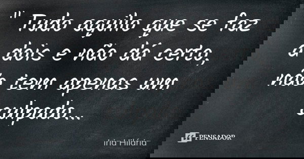 " Tudo aquilo que se faz a dois e não dá certo, não tem apenas um culpado...... Frase de Íria Hilária.
