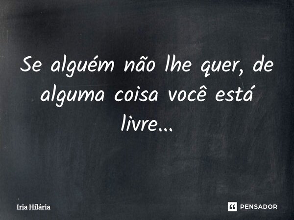 ⁠Se alguém não lhe quer, de alguma coisa você está livre...... Frase de Iria Hilária.