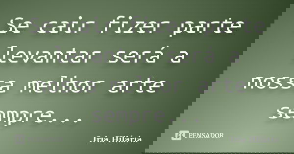 Se cair fizer parte levantar será a nossa melhor arte sempre...... Frase de Iria Hilária.