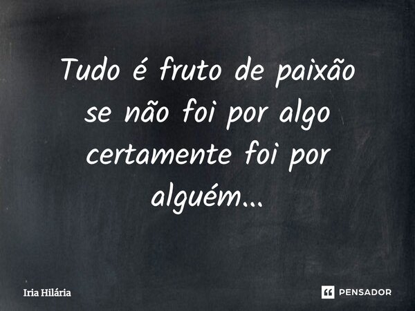 ⁠Tudo é fruto de paixão se não foi por algo certamente foi por alguém...... Frase de Iria Hilária.