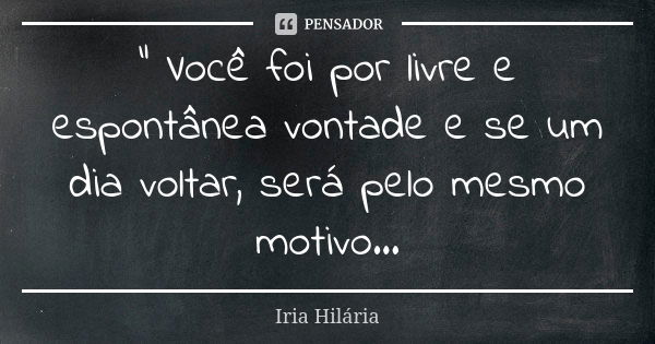 “ Você foi por livre e espontânea vontade e se um dia voltar, será pelo mesmo motivo...... Frase de Íria Hilária.