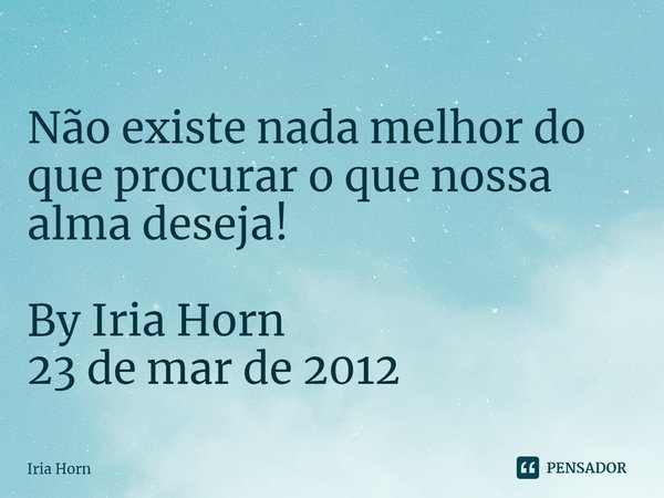 ⁠
Não existe nada melhor do que procurar o que nossa alma deseja! By Iria Horn
23 de mar de 2012... Frase de Iria Horn.