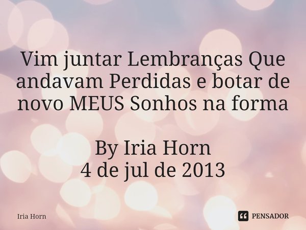 ⁠
Vim juntar Lembranças Que andavam Perdidas e botar de novo MEUS Sonhos na forma By Iria Horn
4 de jul de 2013... Frase de Iria Horn.
