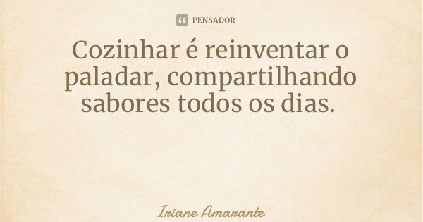 Cozinhar é reinventar o paladar, compartilhando sabores todos os dias.... Frase de Iriane Amarante.