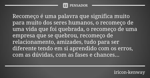 Recomeço é uma palavra que significa muito para muito dos seres humanos, o recomeço de uma vida que foi quebrada, o recomeço de uma empresa que se quebrou, reco... Frase de iricon-kenway.