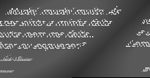 Mudei, mudei muito. Às vezes sinto a minha falta e outra nem me falta... Lembrar ou esquecer?... Frase de Íride Oliveira.